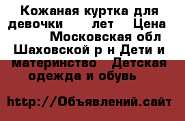 Кожаная куртка для девочки (6-7 лет) › Цена ­ 1 500 - Московская обл., Шаховской р-н Дети и материнство » Детская одежда и обувь   